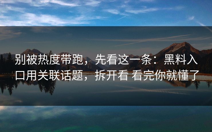 别被热度带跑，先看这一条：黑料入口用关联话题，拆开看 看完你就懂了