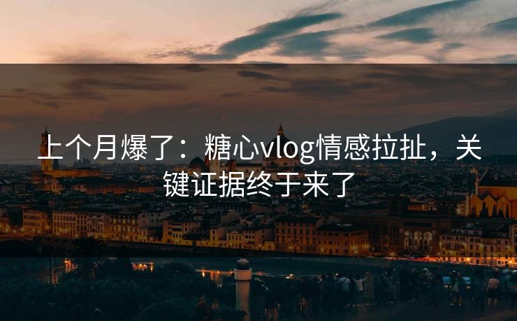 上个月爆了：糖心vlog情感拉扯，关键证据终于来了