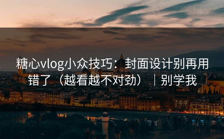 糖心vlog小众技巧：封面设计别再用错了（越看越不对劲）｜别学我