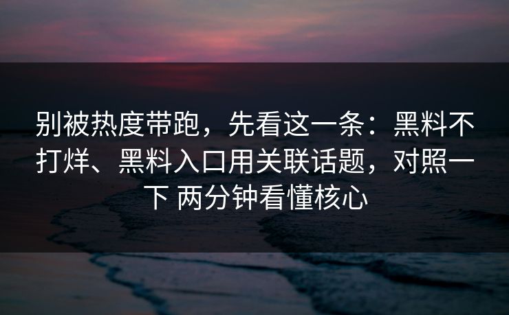 别被热度带跑，先看这一条：黑料不打烊、黑料入口用关联话题，对照一下 两分钟看懂核心