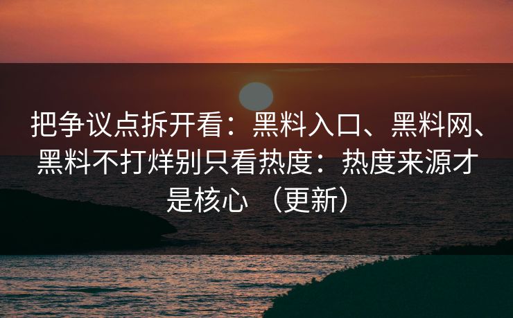 把争议点拆开看：黑料入口、<strong>黑料网</strong>、黑料不打烊别只看热度：热度来源才是核心 （更新）