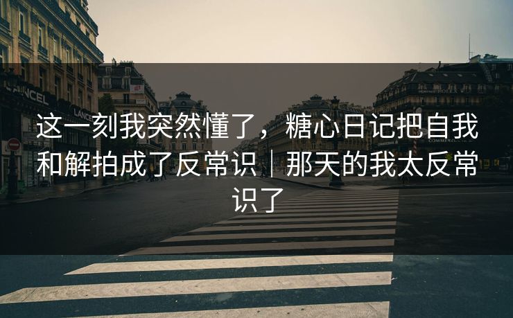 这一刻我突然懂了，糖心日记把自我和解拍成了反常识｜那天的我太反常识了