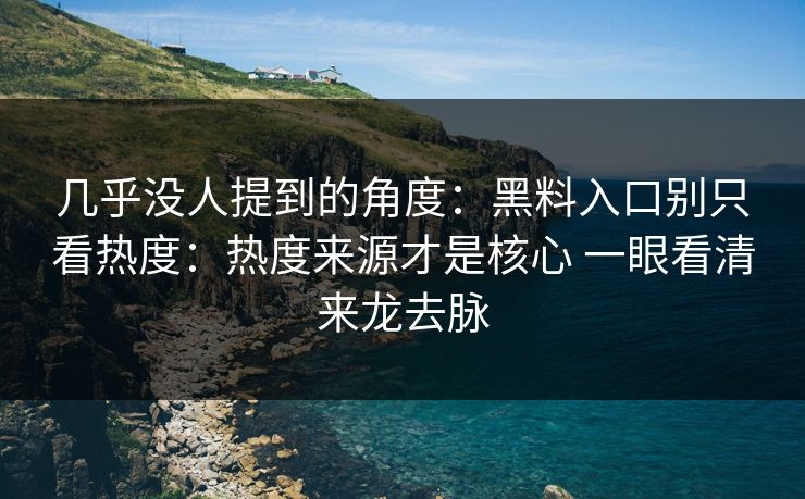 几乎没人提到的角度：黑料入口别只看热度：热度来源才是核心 一眼看清来龙去脉