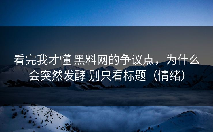 看完我才懂 黑料网的争议点，为什么会突然发酵 别只看标题（情绪）