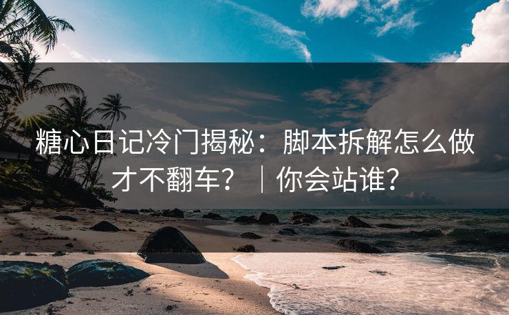 糖心日记冷门揭秘：脚本拆解怎么做才不翻车？｜你会站谁？
