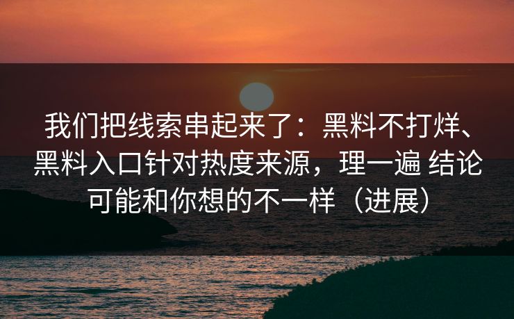 我们把线索串起来了：黑料不打烊、黑料入口针对热度来源，理一遍 结论可能和你想的不一样（进展）