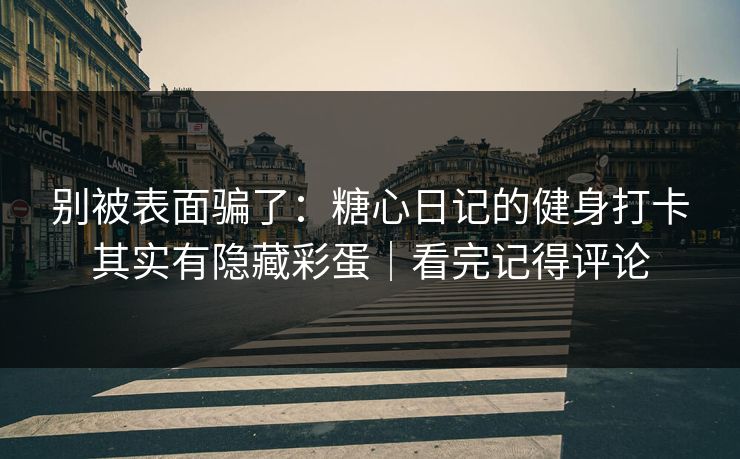 别被表面骗了：糖心日记的健身打卡其实有隐藏彩蛋｜看完记得评论