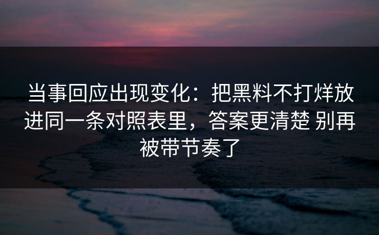 当事回应出现变化：把黑料不打烊放进同一条对照表里，答案更清楚 别再被带节奏了