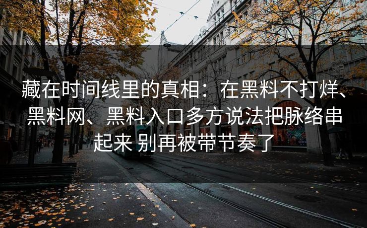藏在时间线里的真相：在黑料不打烊、黑料网、黑料入口多方说法把脉络串起来 别再被带节奏了