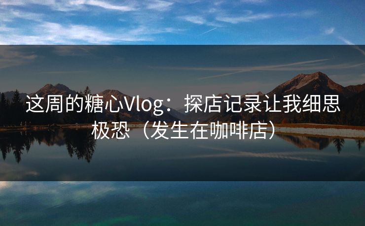 这周的糖心Vlog：探店记录让我细思极恐（发生在咖啡店）