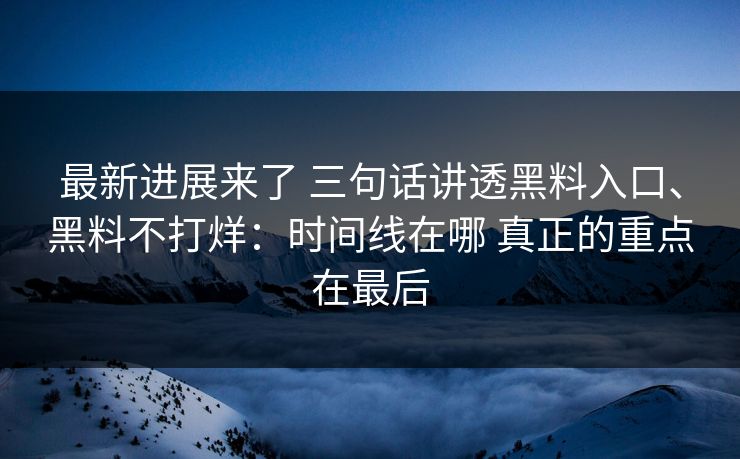 最新进展来了 三句话讲透黑料入口、黑料不打烊：时间线在哪 真正的重点在最后