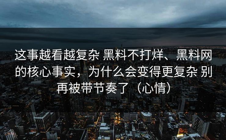 这事越看越复杂 黑料不打烊、黑料网的核心事实，为什么会变得更复杂 别再被带节奏了（心情）