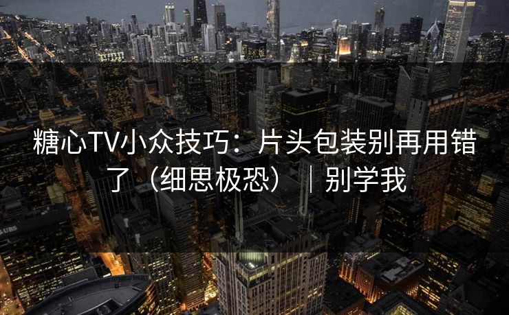 糖心TV小众技巧：片头包装别再用错了（细思极恐）｜别学我