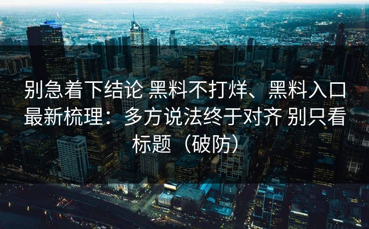 别急着下结论 黑料不打烊、黑料入口最新梳理：多方说法终于对齐 别只看标题（破防）