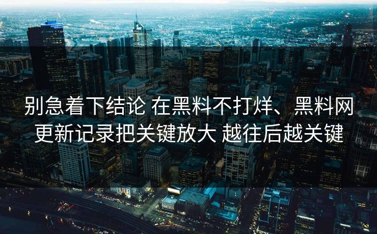 别急着下结论 在黑料不打烊、黑料网更新记录把关键放大 越往后越关键