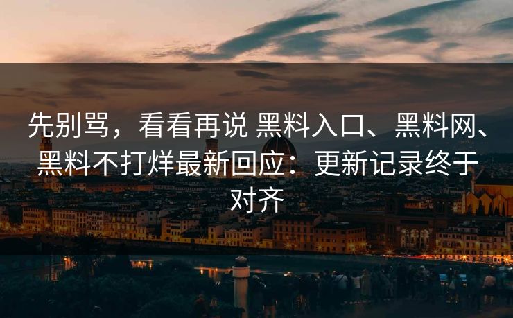 先别骂，看看再说 黑料入口、黑料网、黑料不打烊最新回应：更新记录终于对齐