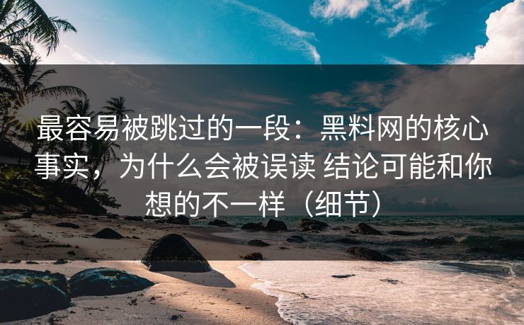 最容易被跳过的一段：黑料网的核心事实，为什么会被误读 结论可能和你想的不一样（细节）