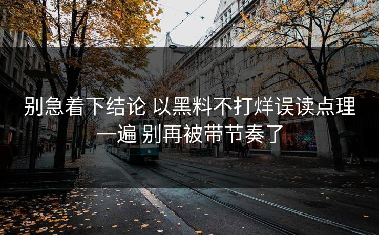 别急着下结论 以黑料不打烊误读点理一遍 别再被带节奏了