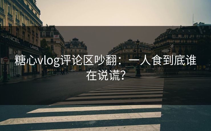 糖心vlog评论区吵翻：一人食到底谁在说谎？