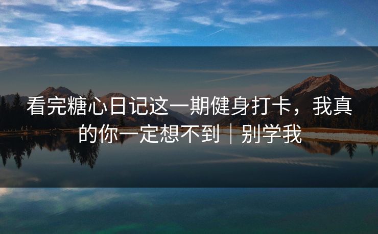 看完糖心日记这一期健身打卡，我真的你一定想不到｜别学我
