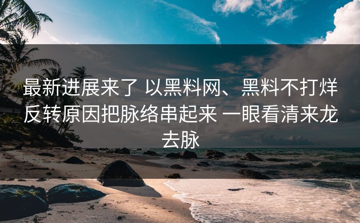 最新进展来了 以黑料网、黑料不打烊反转原因把脉络串起来 一眼看清来龙去脉