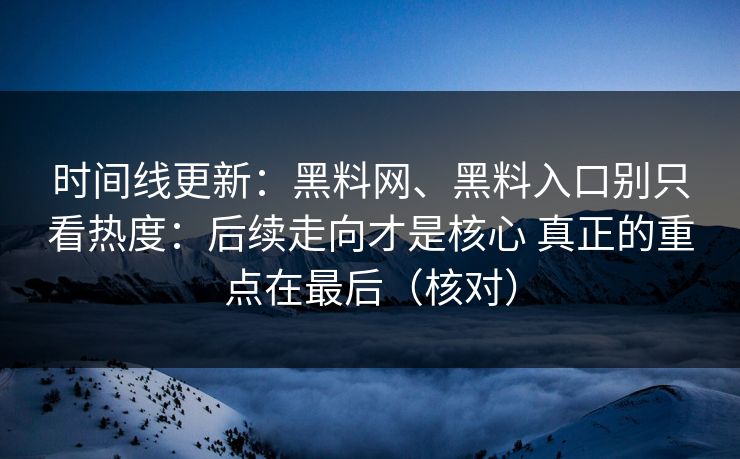 时间线更新：黑料网、黑料入口别只看热度：后续走向才是核心 真正的重点在最后（核对）