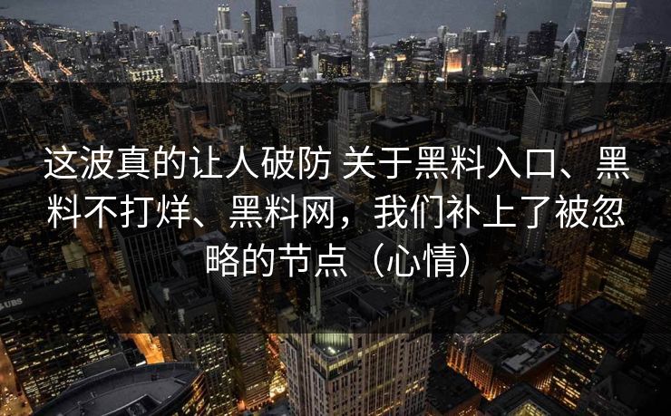 这波真的让人破防 关于黑料入口、黑料不打烊、黑料网，我们补上了被忽略的节点（心情）