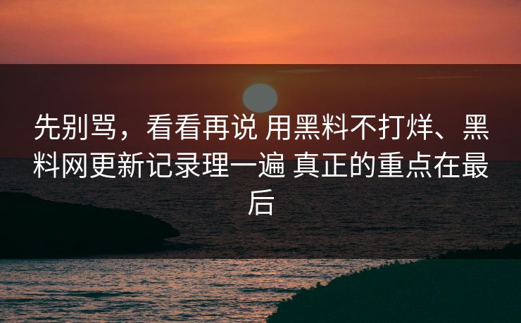 先别骂，看看再说 用黑料不打烊、黑料网更新记录理一遍 真正的重点在最后