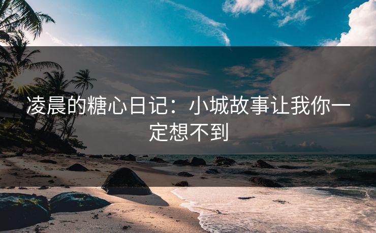 凌晨的糖心日记：小城故事让我你一定想不到