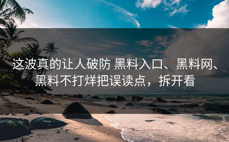 这波真的让人破防 黑料入口、黑料网、黑料不打烊把误读点，拆开看