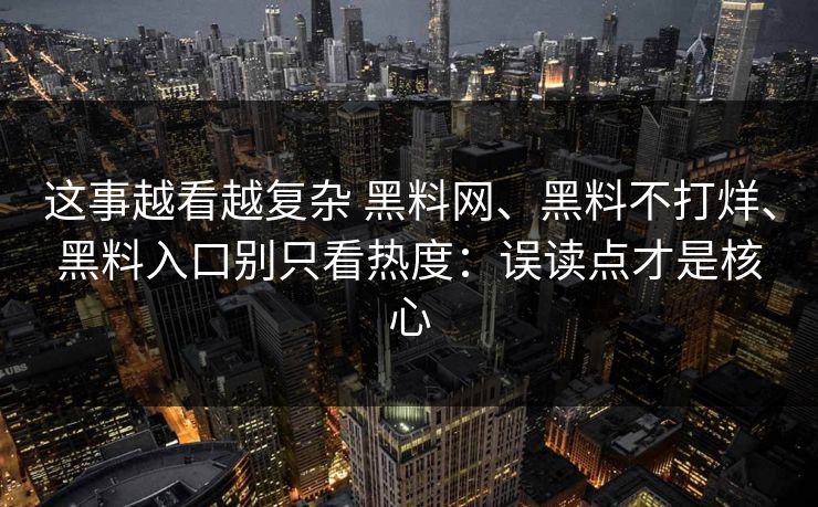 这事越看越复杂 黑料网、黑料不打烊、黑料入口别只看热度：误读点才是核心