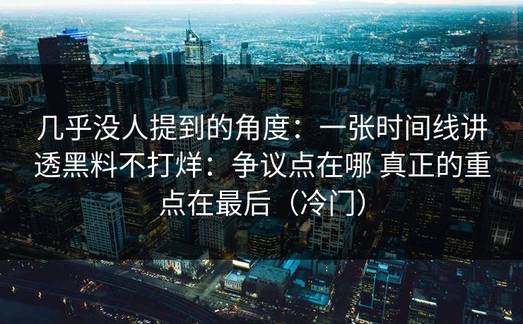 几乎没人提到的角度：一张时间线讲透黑料不打烊：争议点在哪 真正的重点在最后（冷门）