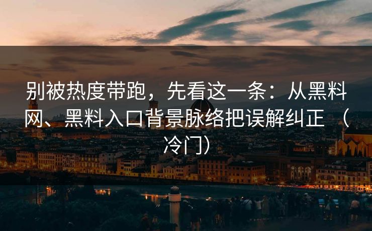 别被热度带跑，先看这一条：从黑料网、黑料入口背景脉络把误解纠正 （冷门）