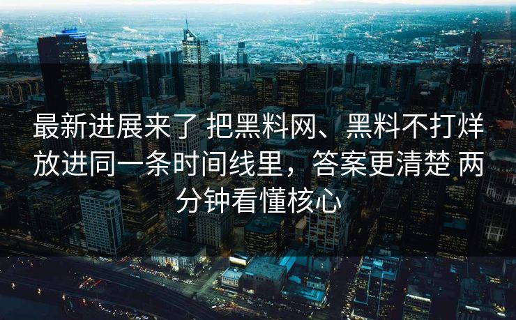 最新进展来了 把黑料网、黑料不打烊放进同一条时间线里，答案更清楚 两分钟看懂核心