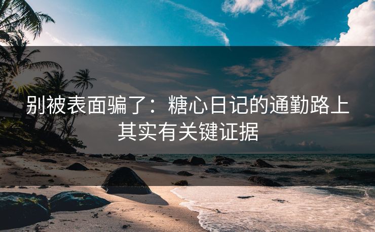 别被表面骗了：糖心日记的通勤路上其实有关键证据
