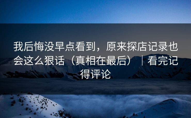 我后悔没早点看到，原来探店记录也会这么狠话（真相在最后）｜看完记得评论