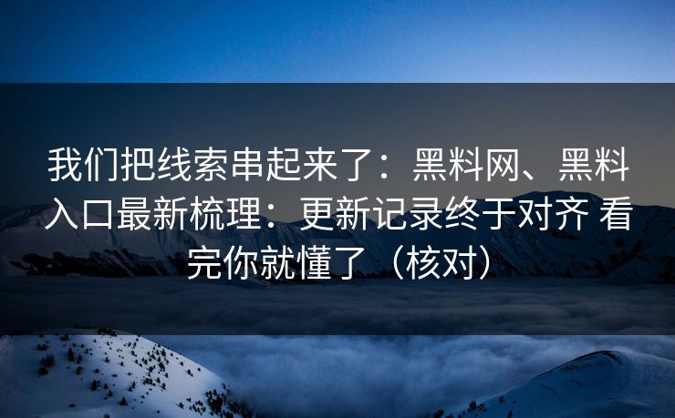 我们把线索串起来了：黑料网、黑料入口最新梳理：更新记录终于对齐 看完你就懂了（核对）