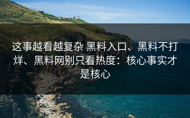 这事越看越复杂 黑料入口、黑料不打烊、黑料网别只看热度：核心事实才是核心