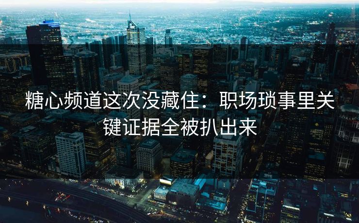 糖心频道这次没藏住：职场琐事里关键证据全被扒出来