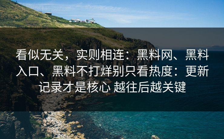 看似无关，实则相连：黑料网、黑料入口、黑料不打烊别只看热度：更新记录才是核心 越往后越关键