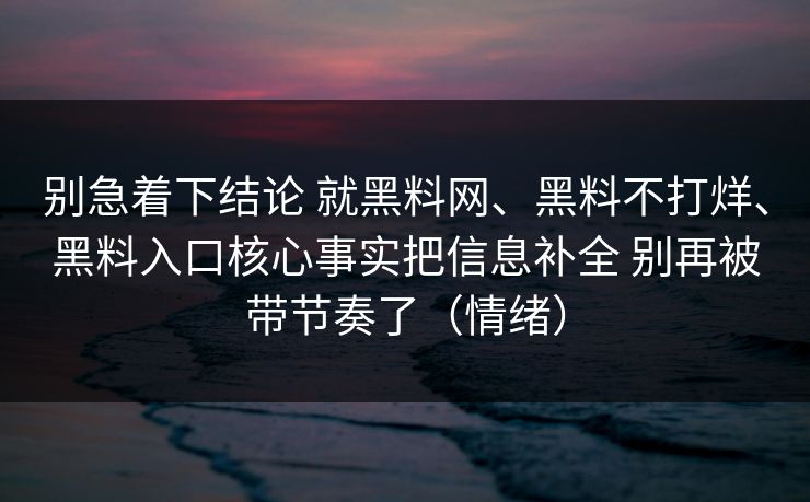 别急着下结论 就黑料网、黑料不打烊、黑料入口核心事实把信息补全 别再被带节奏了（情绪）