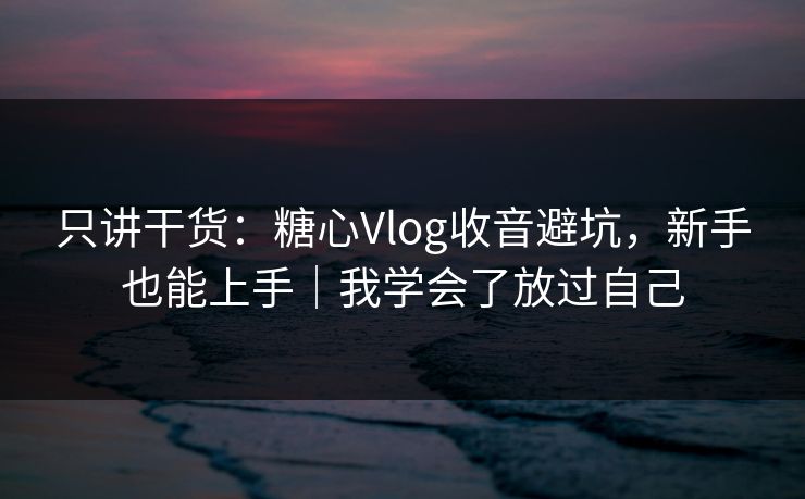 只讲干货：糖心Vlog收音避坑，新手也能上手｜我学会了放过自己