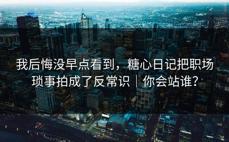 我后悔没早点看到，糖心日记把职场琐事拍成了反常识｜你会站谁？