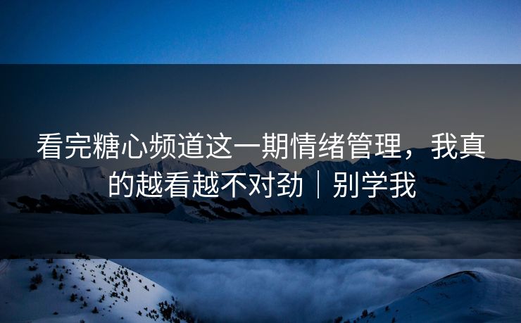 看完糖心频道这一期情绪管理，我真的越看越不对劲｜别学我