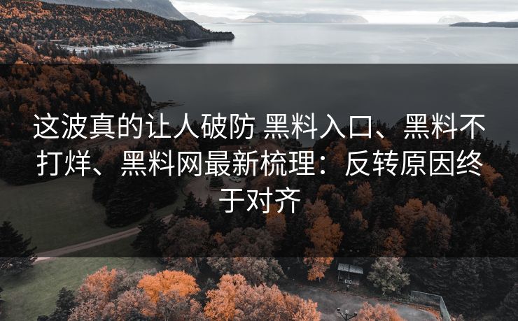 这波真的让人破防 黑料入口、黑料不打烊、黑料网最新梳理：反转原因终于对齐