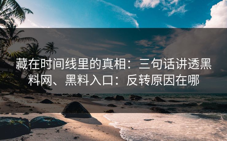 藏在时间线里的真相：三句话讲透黑料网、黑料入口：反转原因在哪