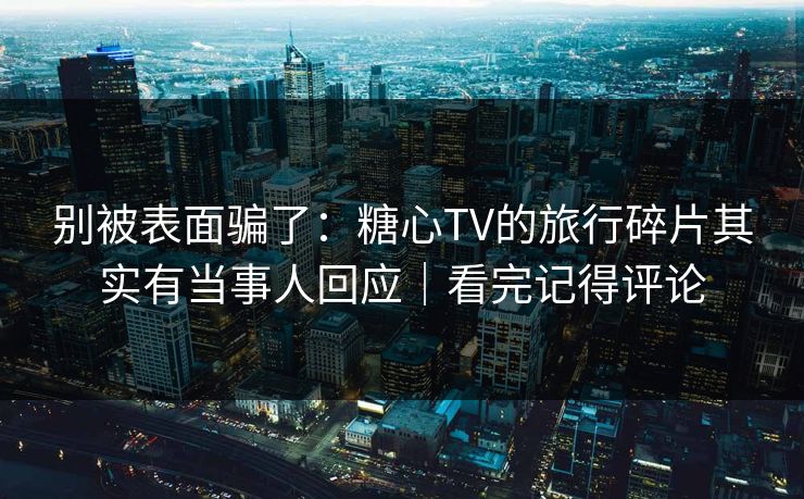 别被表面骗了：糖心TV的旅行碎片其实有当事人回应｜看完记得评论