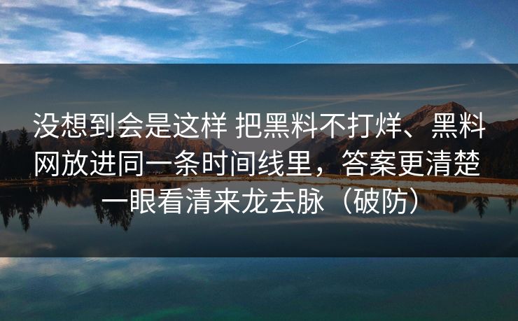 没想到会是这样 把黑料不打烊、黑料网放进同一条时间线里，答案更清楚 一眼看清来龙去脉（破防）