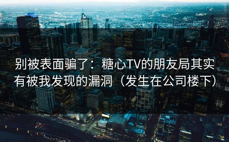 别被表面骗了：糖心TV的朋友局其实有被我发现的漏洞（发生在公司楼下）