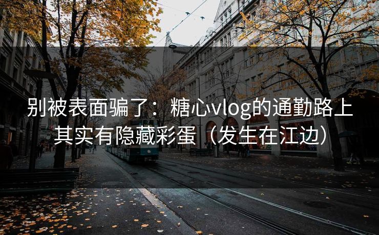 别被表面骗了：糖心vlog的通勤路上其实有隐藏彩蛋（发生在江边）